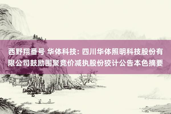 西野翔番号 华体科技: 四川华体照明科技股份有限公司鼓励围聚竞价减执股份狡计公告本色摘要