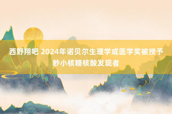 西野翔吧 2024年诺贝尔生理学或医学奖被授予眇小核糖核酸发现者