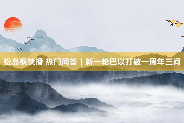 松岛枫快播 热门问答｜新一轮巴以打破一周年三问