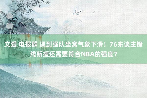 文爱 电报群 遇到强队坐窝气象下滑！76东谈主锋线新援还需要符合NBA的强度？