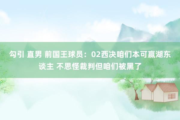 勾引 直男 前国王球员：02西决咱们本可赢湖东谈主 不思怪裁判但咱们被黑了