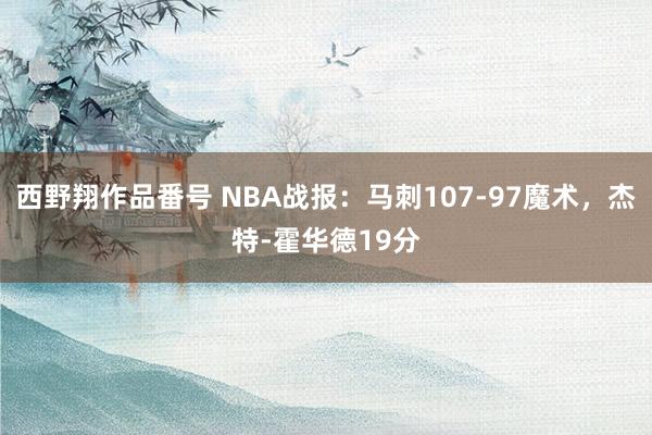 西野翔作品番号 NBA战报：马刺107-97魔术，杰特-霍华德19分