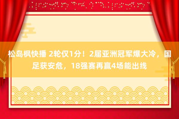 松岛枫快播 2轮仅1分！2届亚洲冠军爆大冷，国足获安危，18强赛再赢4场能出线