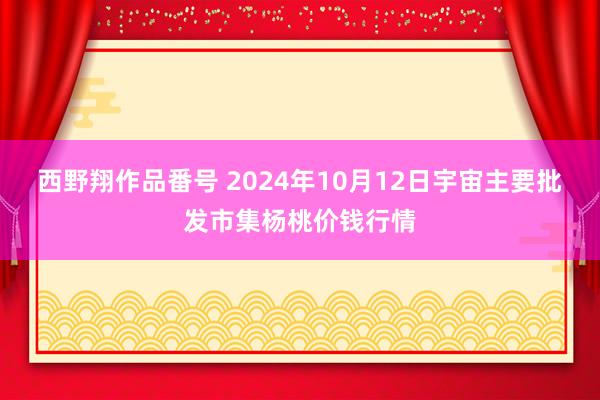 西野翔作品番号 2024年10月12日宇宙主要批发市集杨桃价钱行情