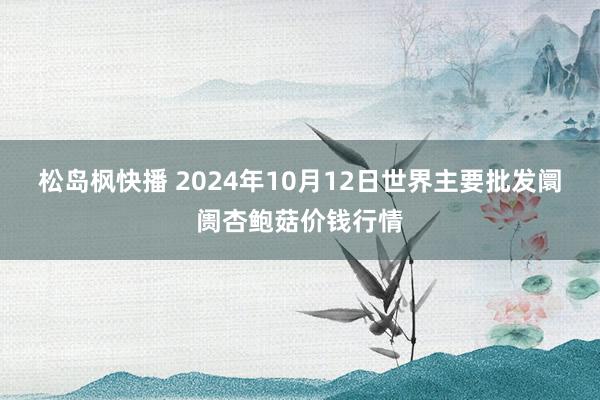 松岛枫快播 2024年10月12日世界主要批发阛阓杏鲍菇价钱行情