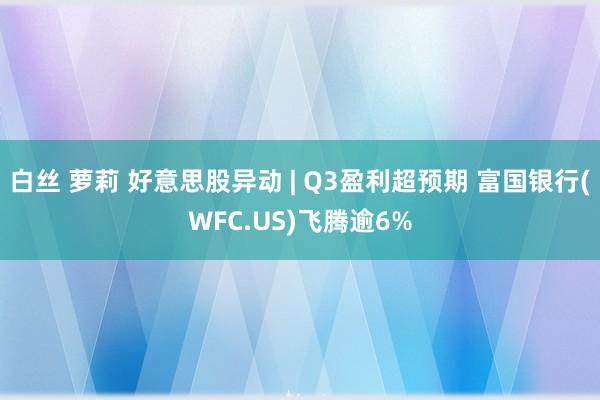 白丝 萝莉 好意思股异动 | Q3盈利超预期 富国银行(WFC.US)飞腾逾6%