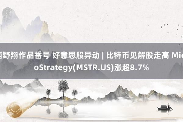 西野翔作品番号 好意思股异动 | 比特币见解股走高 MicroStrategy(MSTR.US)涨超8.7%