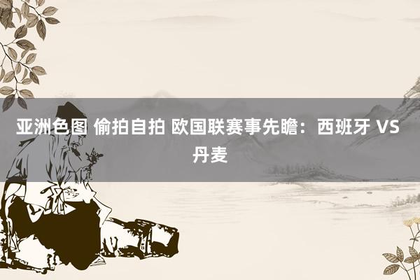 亚洲色图 偷拍自拍 欧国联赛事先瞻：西班牙 VS 丹麦