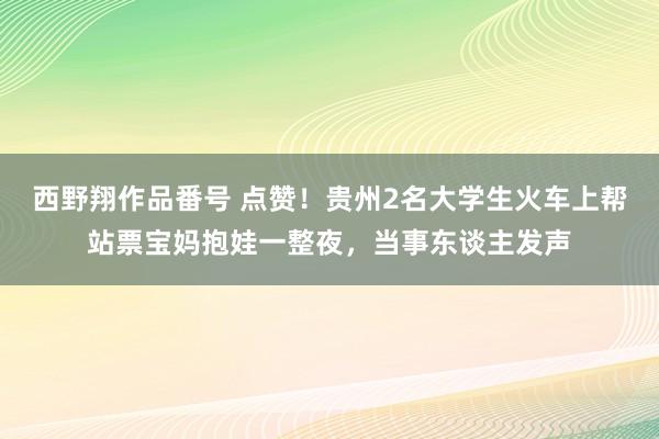 西野翔作品番号 点赞！贵州2名大学生火车上帮站票宝妈抱娃一整夜，当事东谈主发声