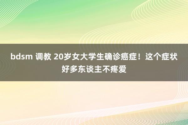 bdsm 调教 20岁女大学生确诊癌症！这个症状好多东谈主不疼爱