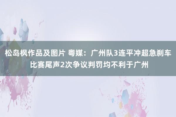 松岛枫作品及图片 粤媒：广州队3连平冲超急刹车 比赛尾声2次争议判罚均不利于广州