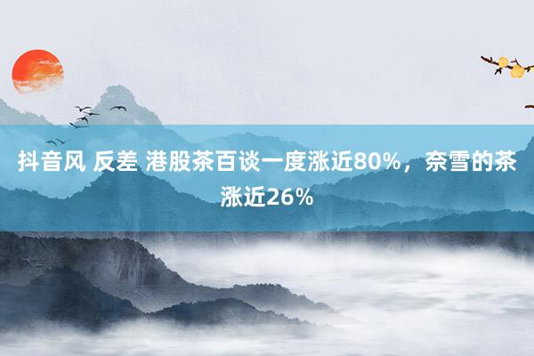 抖音风 反差 港股茶百谈一度涨近80%，奈雪的茶涨近26%