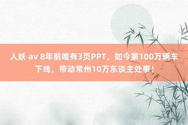 人妖 av 8年前唯有3页PPT，如今第100万辆车下线，带动常州10万东谈主处事！