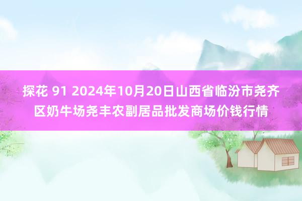 探花 91 2024年10月20日山西省临汾市尧齐区奶牛场尧丰农副居品批发商场价钱行情