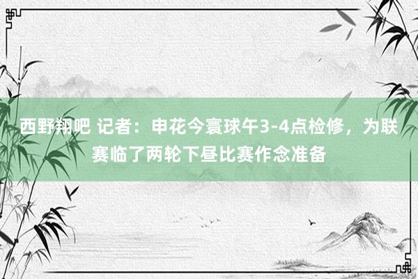 西野翔吧 记者：申花今寰球午3-4点检修，为联赛临了两轮下昼比赛作念准备