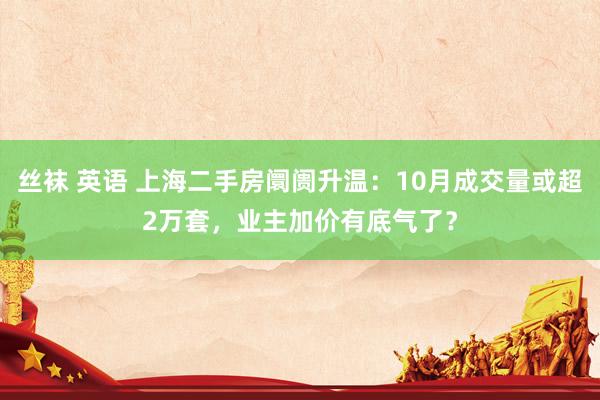 丝袜 英语 上海二手房阛阓升温：10月成交量或超2万套，业主加价有底气了？