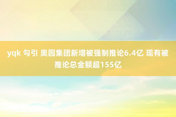 yqk 勾引 奥园集团新增被强制推论6.4亿 现有被推论总金额超155亿