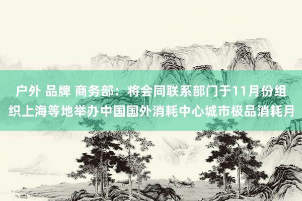 户外 品牌 商务部：将会同联系部门于11月份组织上海等地举办中国国外消耗中心城市极品消耗月