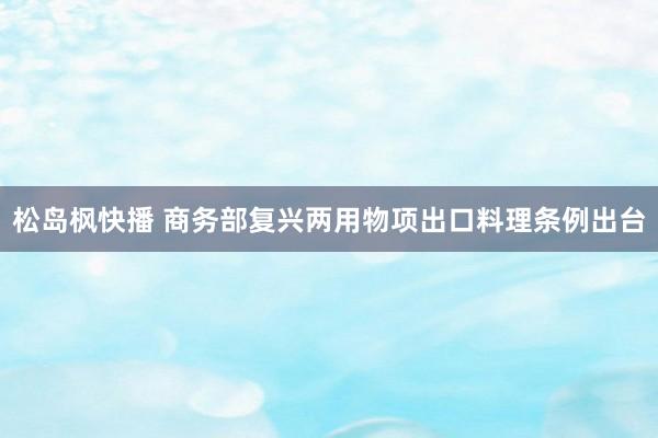 松岛枫快播 商务部复兴两用物项出口料理条例出台