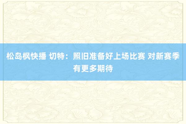 松岛枫快播 切特：照旧准备好上场比赛 对新赛季有更多期待