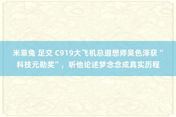 米菲兔 足交 C919大飞机总遐想师吴色泽获“科技元勋奖”，听他论述梦念念成真实历程