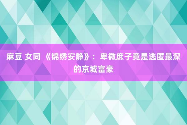 麻豆 女同 《锦绣安静》：卑微庶子竟是逃匿最深的京城富豪