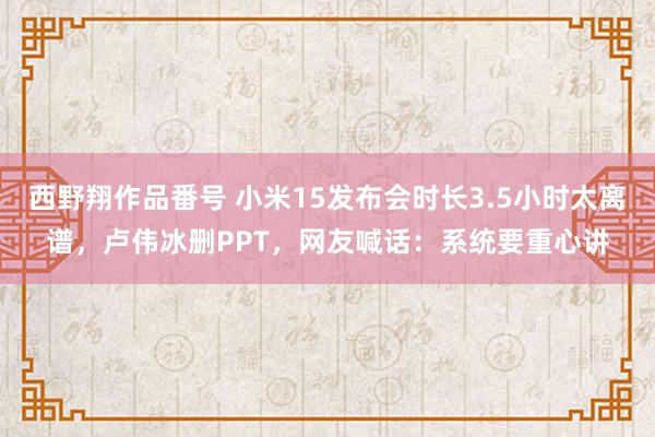 西野翔作品番号 小米15发布会时长3.5小时太离谱，卢伟冰删PPT，网友喊话：系统要重心讲