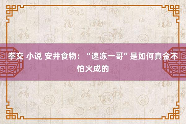 拳交 小说 安井食物：“速冻一哥”是如何真金不怕火成的