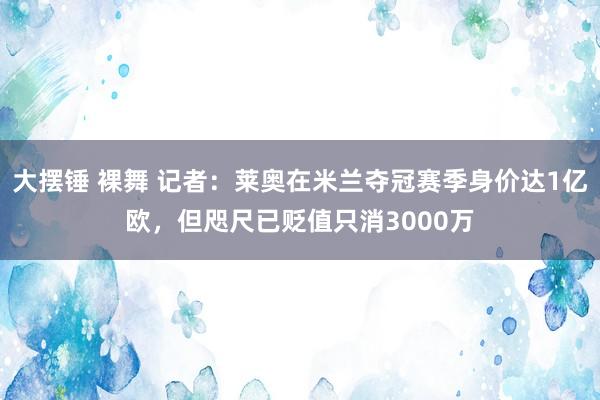 大摆锤 裸舞 记者：莱奥在米兰夺冠赛季身价达1亿欧，但咫尺已贬值只消3000万