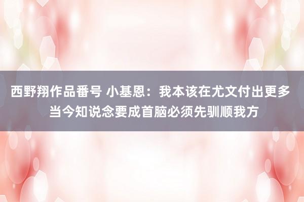 西野翔作品番号 小基恩：我本该在尤文付出更多  当今知说念要成首脑必须先驯顺我方