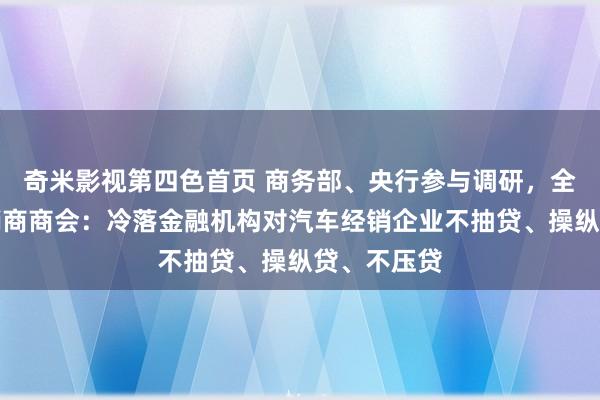 奇米影视第四色首页 商务部、央行参与调研，全联汽车经销商商会：冷落金融机构对汽车经销企业不抽贷、操纵贷、不压贷