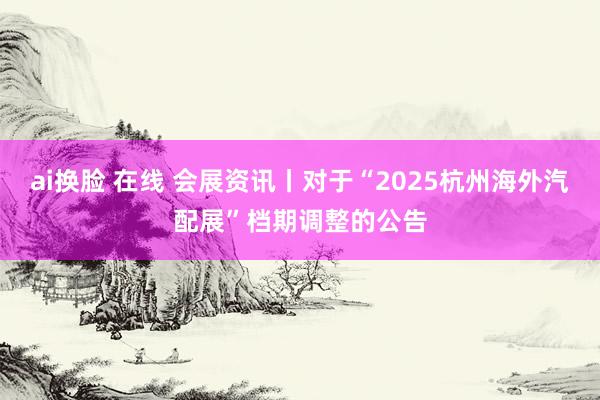 ai换脸 在线 会展资讯丨对于“2025杭州海外汽配展”档期调整的公告