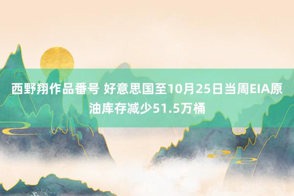 西野翔作品番号 好意思国至10月25日当周EIA原油库存减少51.5万桶