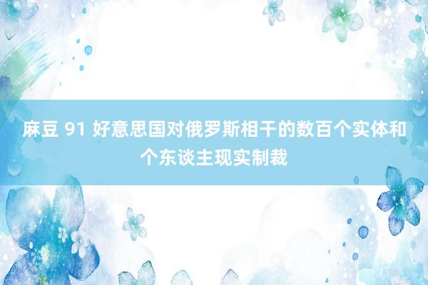 麻豆 91 好意思国对俄罗斯相干的数百个实体和个东谈主现实制裁