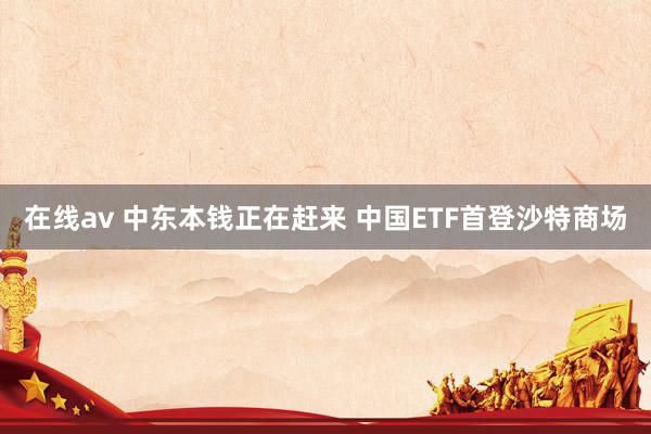 在线av 中东本钱正在赶来 中国ETF首登沙特商场