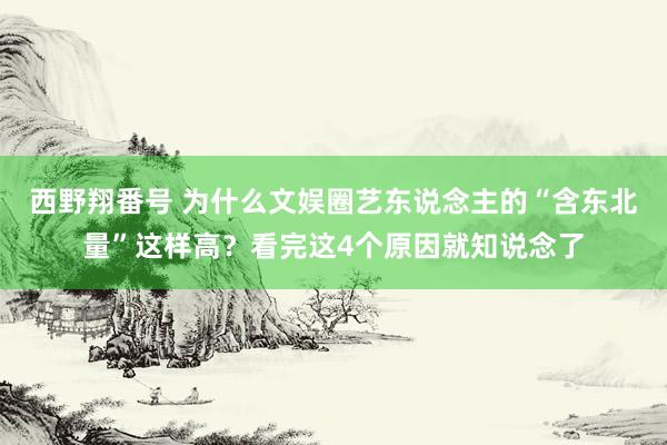 西野翔番号 为什么文娱圈艺东说念主的“含东北量”这样高？看完这4个原因就知说念了