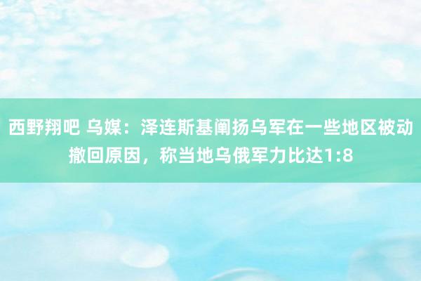 西野翔吧 乌媒：泽连斯基阐扬乌军在一些地区被动撤回原因，称当地乌俄军力比达1:8