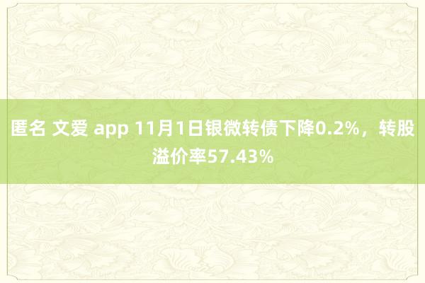 匿名 文爱 app 11月1日银微转债下降0.2%，转股溢价率57.43%