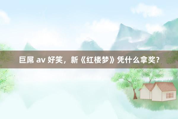 巨屌 av 好笑，新《红楼梦》凭什么拿奖？