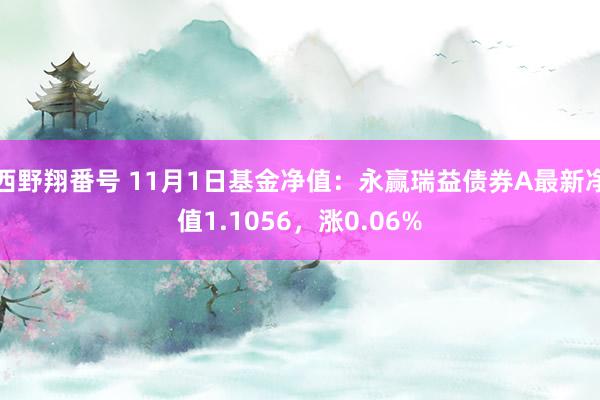 西野翔番号 11月1日基金净值：永赢瑞益债券A最新净值1.1056，涨0.06%