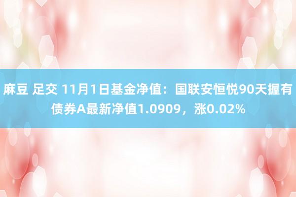 麻豆 足交 11月1日基金净值：国联安恒悦90天握有债券A最新净值1.0909，涨0.02%