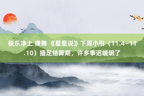 极乐净土 裸舞 《星星说》下周小引（11.4—11.10）插足结算期，许多事迟缓明了