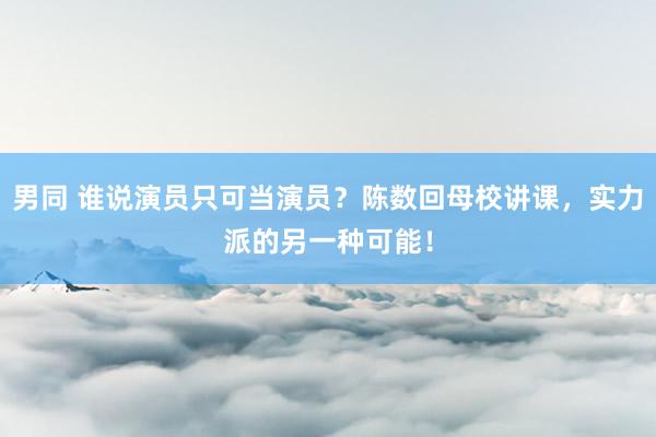 男同 谁说演员只可当演员？陈数回母校讲课，实力派的另一种可能！