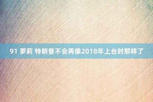 91 萝莉 特朗普不会再像2018年上台时那样了