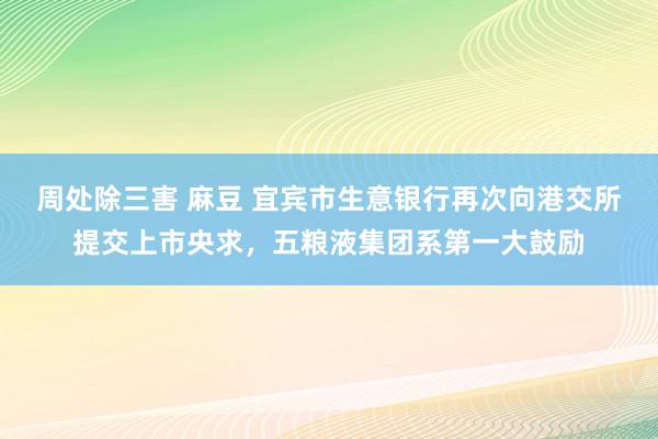 周处除三害 麻豆 宜宾市生意银行再次向港交所提交上市央求，五粮液集团系第一大鼓励