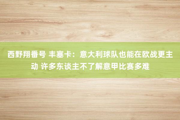 西野翔番号 丰塞卡：意大利球队也能在欧战更主动 许多东谈主不了解意甲比赛多难