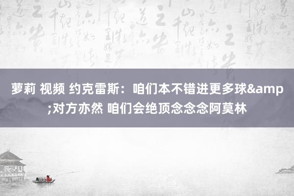 萝莉 视频 约克雷斯：咱们本不错进更多球&对方亦然 咱们会绝顶念念念阿莫林