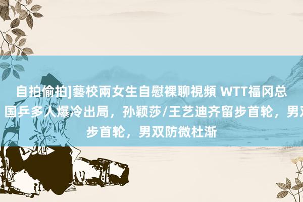 自拍偷拍]藝校兩女生自慰裸聊視頻 WTT福冈总决赛首日：国乒多人爆冷出局，孙颖莎/王艺迪齐留步首轮，男双防微杜渐