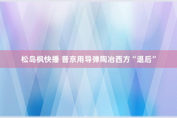 松岛枫快播 普京用导弹陶冶西方“退后”