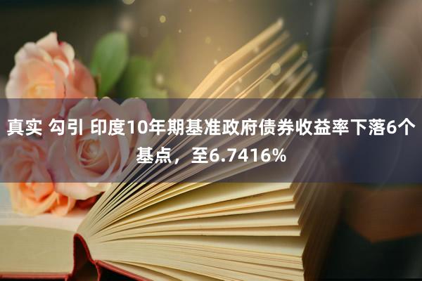 真实 勾引 印度10年期基准政府债券收益率下落6个基点，至6.7416%